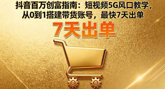 (10.2)抖音百万创富指南：短视频5G风口教学，从0到1搭建带货账号，最快7天出单