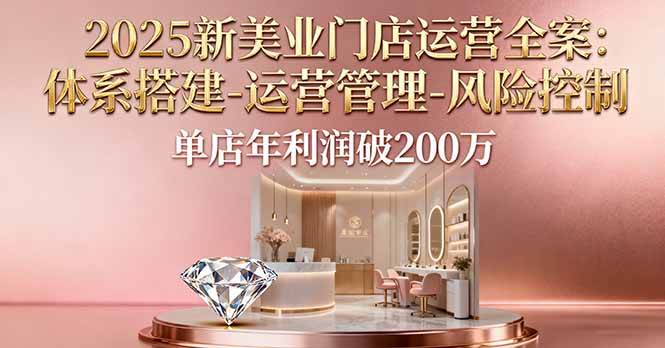 (10.10)2025新美业门店运营全案：体系搭建-运营管理-风险控制，单店年利润破200万