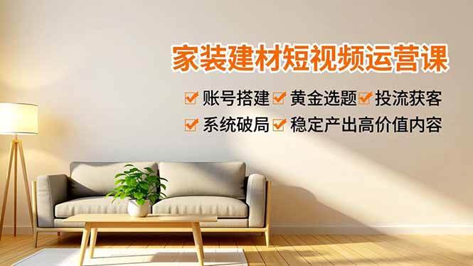(12.24)家装建材短视频运营课，账号搭建、黄金选题、投流获客，系统破局，稳定产出高价值内容