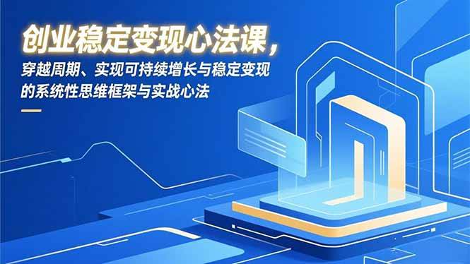 (12.30)创业稳定变现心法课，穿越周期、实现可持续增长与稳定变现的系统性思维框架与实战心法
