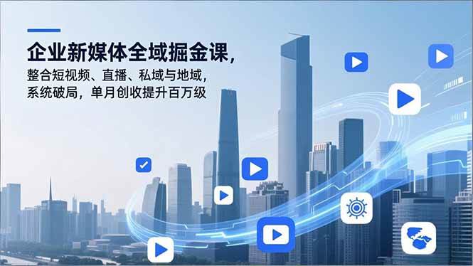 (12.22)企业新媒体全域掘金课，整合短视频、直播、私域与地域，系统破局，单月创收提升百万级