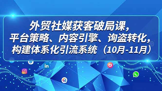 (12.13)外贸 社媒获客破局课，平台策略、内容引擎、询盘转化，构建体系化引流系统（10月-11月）