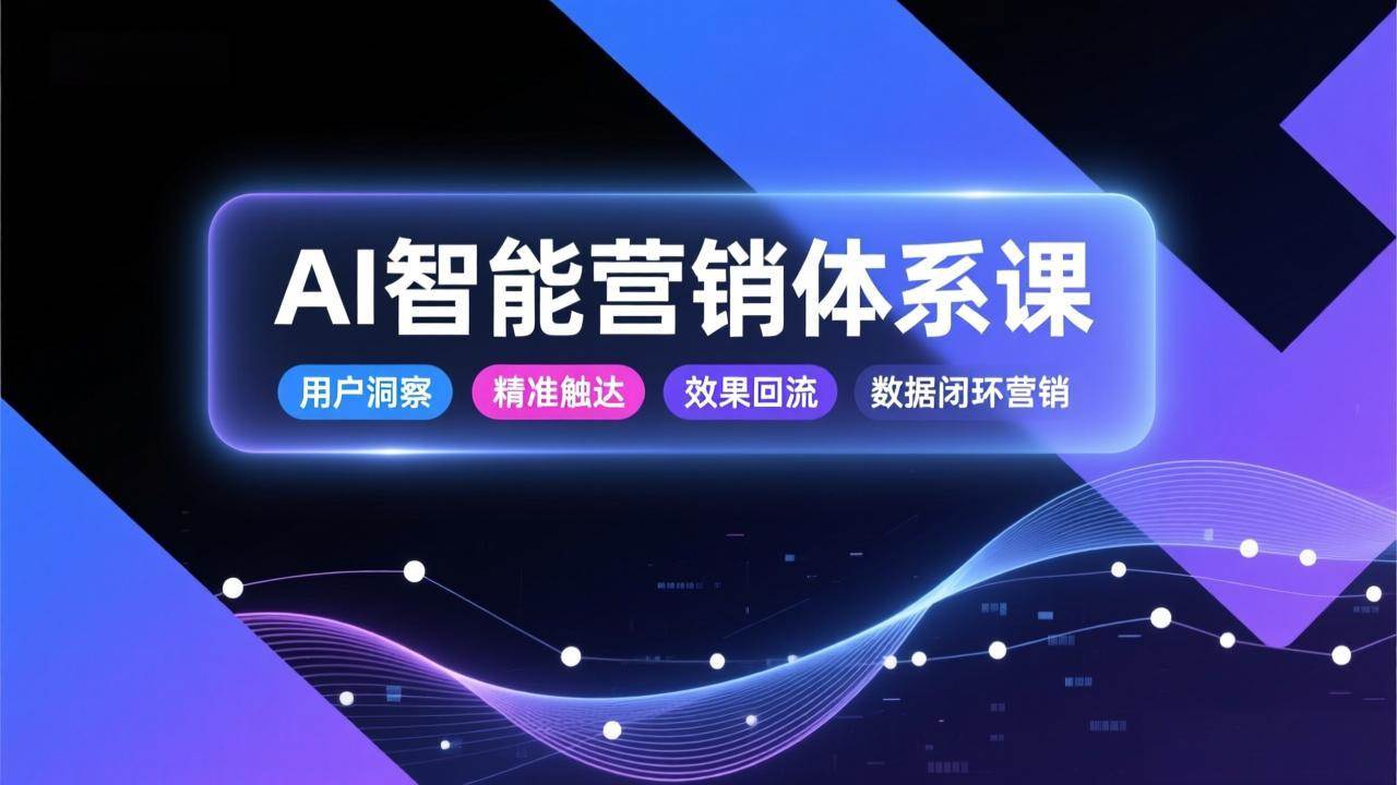 (1.9)AI智能营销体系课，从用户洞察、精准触达到效果回流的数据闭环营销，提升整体营销效率与转化率