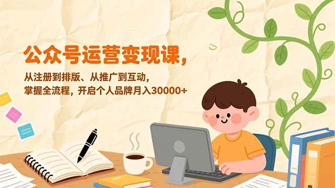 (1.11)公众号运营变现课，从注册到排版、从推广到互动，掌握全流程，开启个人品牌月入30000+