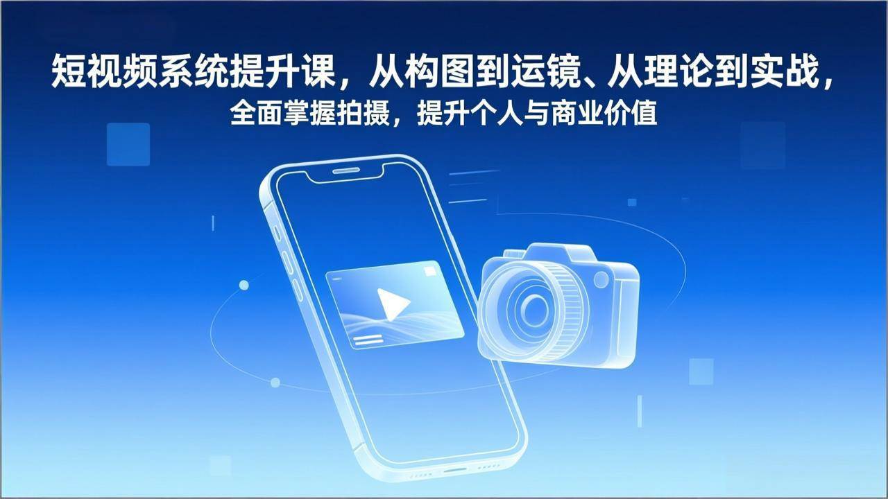 (1.10)短视频系统提升课，从构图到运镜、从理论到实战，全面掌握拍摄，提升个人与商业价值