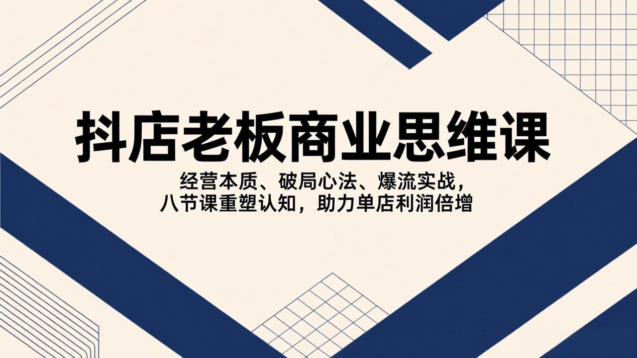 (2.26)抖店老板商业思维课，经营本质、破局心法、爆流实战，八节课重塑认知，助力单店利润倍增