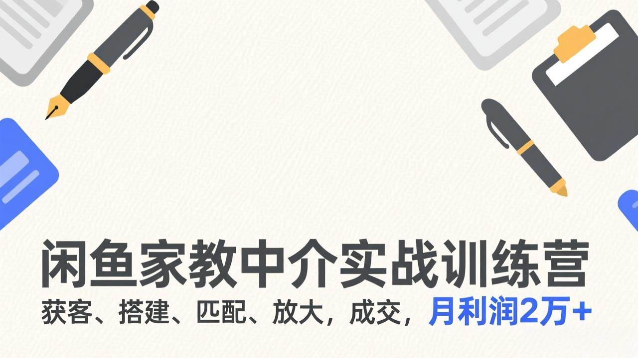 (2.13)咸鱼家教中介实战训练营，获客、搭建、匹配、放大，成交，月利润2万+